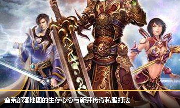 蛮荒部落地图的生存心态与新开传奇私服打法